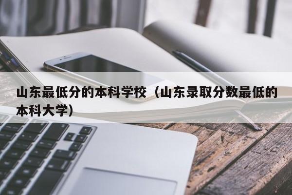 山东最低分的本科学校（山东录取分数最低的本科大学）