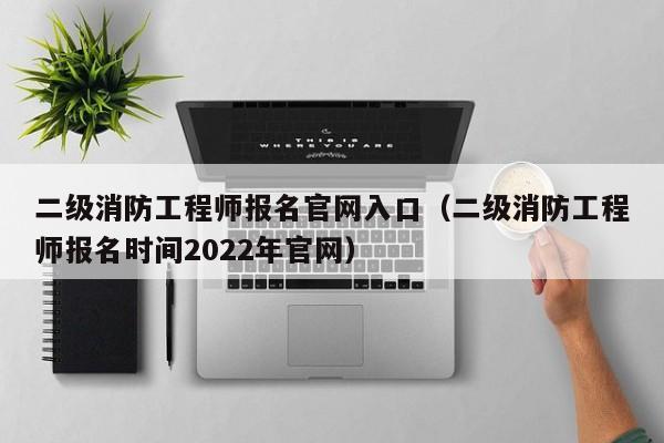 二级消防工程师报名官网入口（二级消防工程师报名时间2022年官网）